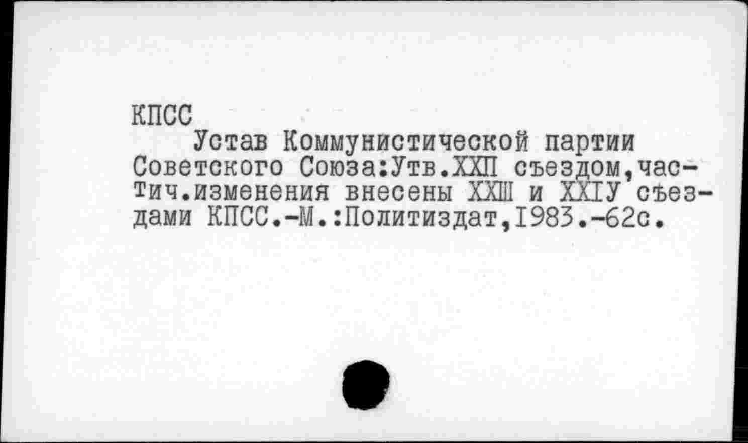 ﻿КПСС
Устав Коммунистической партии Советского Союза:Утв.ХХП съездом,час-тич.изменения внесены ХХШ и ХПУ съез дами КПСС.-М.Политиздат,1983.-62с.